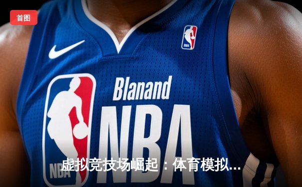 虚拟竞技场崛起：体育模拟游戏如何重塑职业体育生态与盈利模式