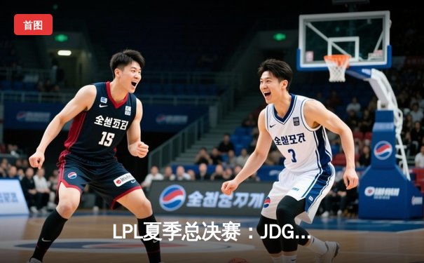 LPL夏季总决赛：JDG鏖战五局力克BLG，Knight沙皇主宰决胜团