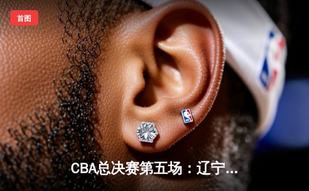 CBA总决赛第五场：辽宁本钢险胜浙江广厦夺队史第三冠
