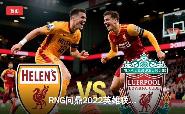 RNG问鼎2022英雄联盟季中冠军赛，鏖战五局力克T1夺冠