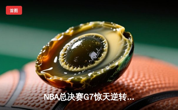 NBA总决赛G7惊天逆转！凯尔特人末节狂飙击败勇士夺冠