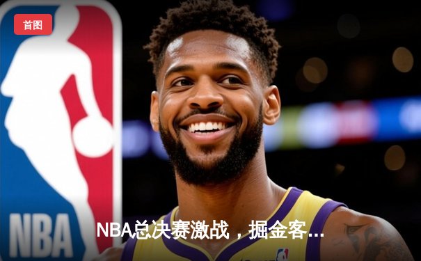 NBA总决赛激战，掘金客场逆转热火总比分2-1领先