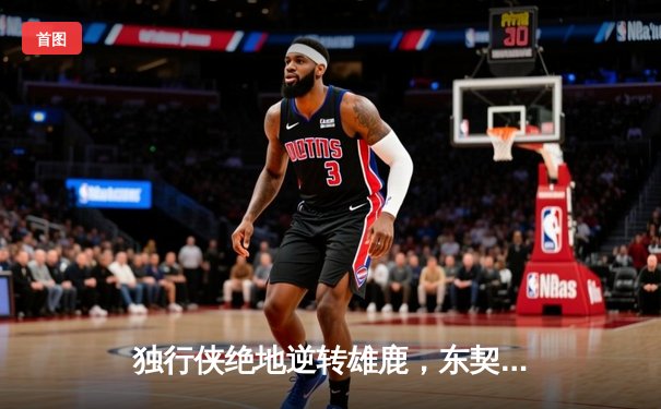 独行侠绝地逆转雄鹿，东契奇49分准三双上演惊天翻盘