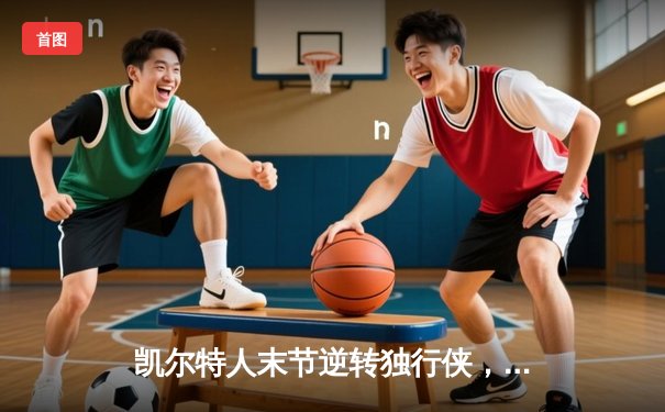 凯尔特人末节逆转独行侠，塔图姆31+10率队夺取NBA总决赛开门红
