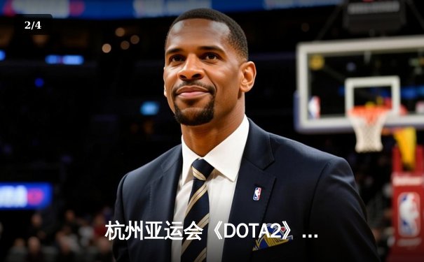 杭州亚运会《DOTA2》决赛中国队惊天逆转夺金 电竞首次计入奖牌榜创历史 - 2