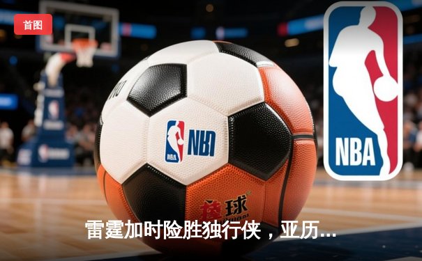 雷霆加时险胜独行侠，亚历山大40分准三双锁定季后赛席位