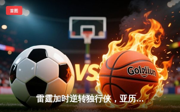 雷霆加时逆转独行侠，亚历山大50分创生涯新高
