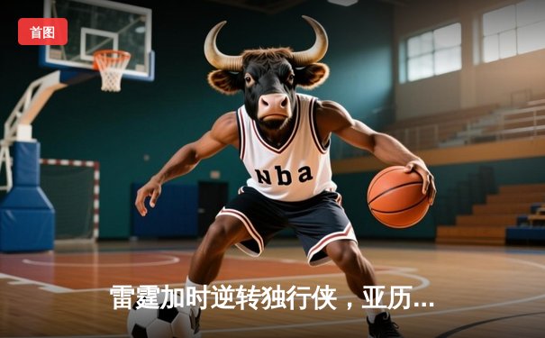 雷霆加时逆转独行侠，亚历山大50分创生涯新高