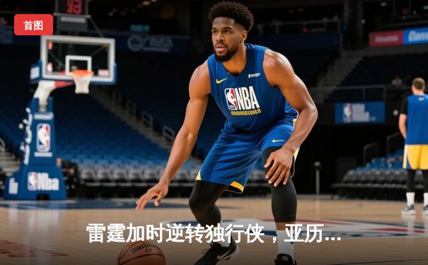雷霆加时逆转独行侠，亚历山大50分创生涯新高