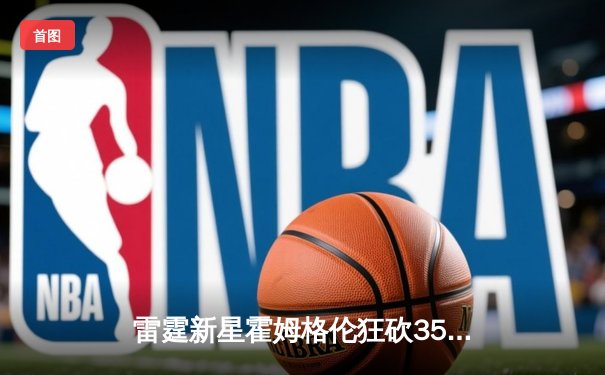 雷霆新星霍姆格伦狂砍35分创生涯新高，加时险胜掘金锁定季后赛席位